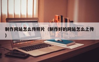 东至制作网站怎么传照片（制作好的网站怎么上传）