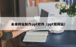 东至未来网站制作ppt软件（ppt做网站）
