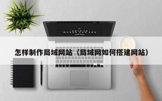 东至怎样制作局域网站（局域网如何搭建网站）
