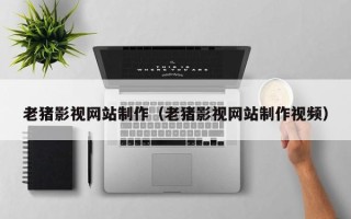 东至老猪影视网站制作（老猪影视网站制作视频）