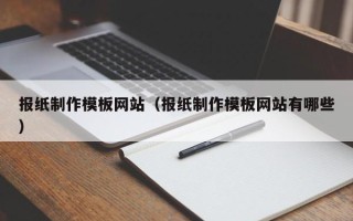 东至报纸制作模板网站（报纸制作模板网站有哪些）