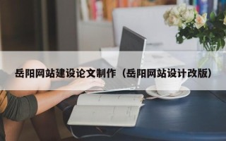 东至岳阳网站建设论文制作（岳阳网站设计改版）