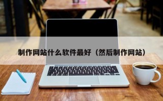 东至制作网站什么软件最好（然后制作网站）