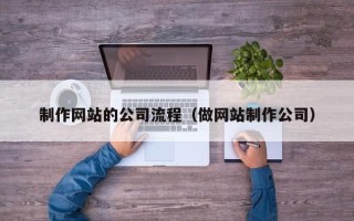 东至制作网站的公司流程（做网站制作公司）