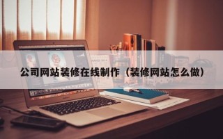 东至公司网站装修在线制作（装修网站怎么做）