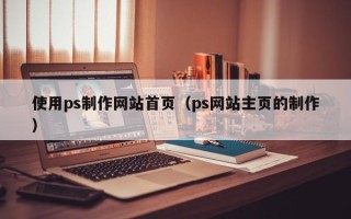 东至使用ps制作网站首页（ps网站主页的制作）