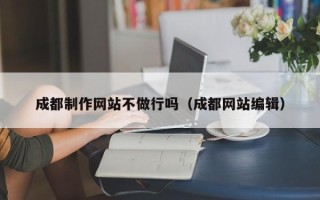 东至成都制作网站不做行吗（成都网站编辑）