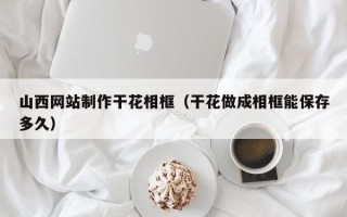 东至山西网站制作干花相框（干花做成相框能保存多久）
