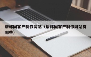 东至帮韩国客户制作网站（帮韩国客户制作网站有哪些）